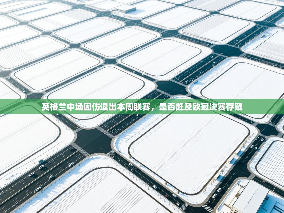 英格兰中场因伤退出本周联赛，是否赶及欧冠决赛存疑  第1张